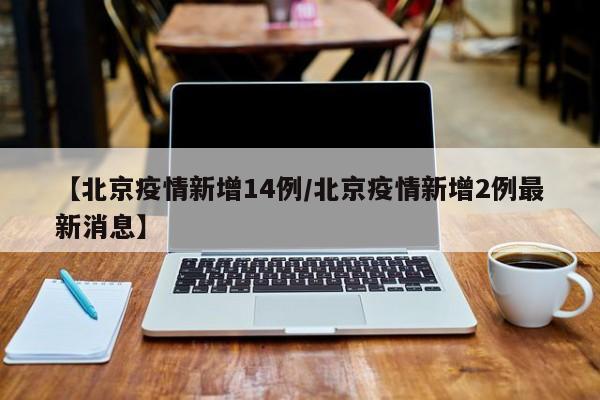 【北京疫情新增14例/北京疫情新增2例最新消息】