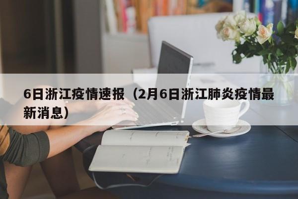 6日浙江疫情速报(2月6日浙江肺炎疫情最新消息)