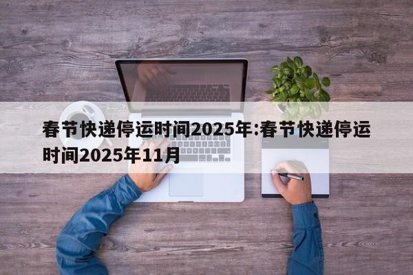 春节快递停运时间2025年:春节快递停运时间2025年11月