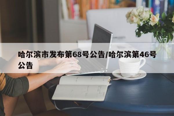 哈尔滨市发布第68号公告/哈尔滨第46号公告