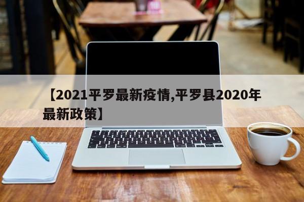 【2021平罗最新疫情,平罗县2020年最新政策】
