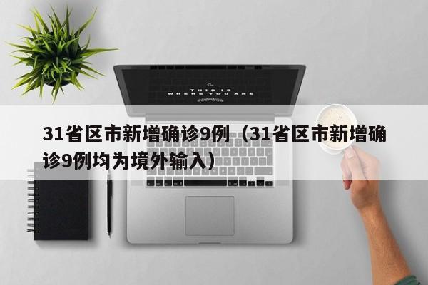31省区市新增确诊9例(31省区市新增确诊9例均为境外输入)
