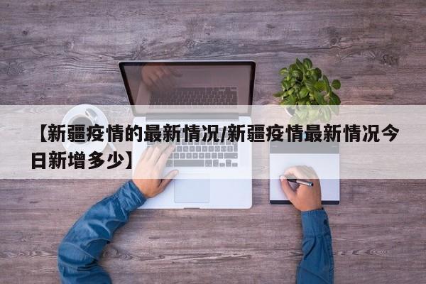 【新疆疫情的最新情况/新疆疫情最新情况今日新增多少】