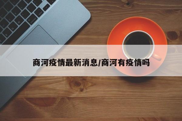 商河疫情最新消息/商河有疫情吗