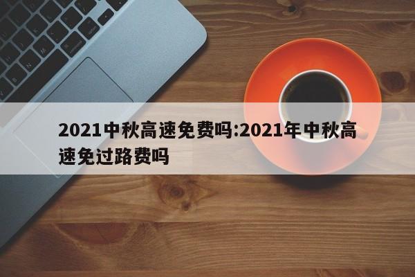 2021中秋高速免费吗:2021年中秋高速免过路费吗
