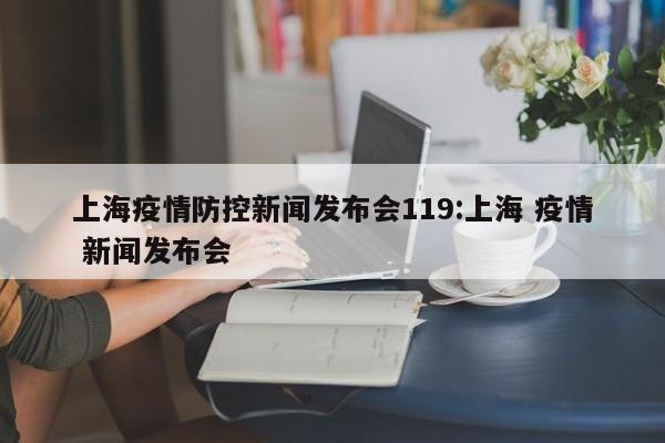上海疫情防控新闻发布会119:上海 疫情 新闻发布会