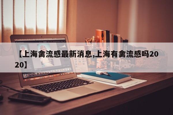 【上海禽流感最新消息,上海有禽流感吗2020】
