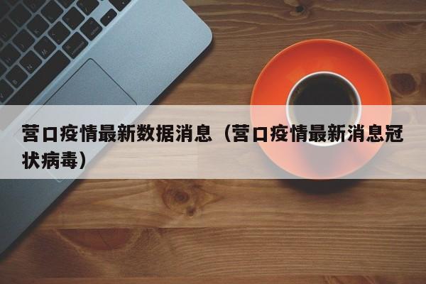 营口疫情最新数据消息(营口疫情最新消息冠状病毒)