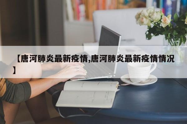 【唐河肺炎最新疫情,唐河肺炎最新疫情情况】