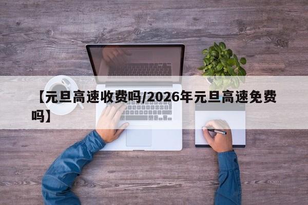 【元旦高速收费吗/2026年元旦高速免费吗】