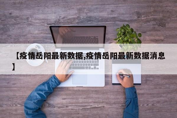 【疫情岳阳最新数据,疫情岳阳最新数据消息】