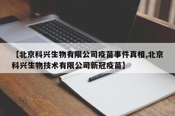 【北京科兴生物有限公司疫苗事件真相,北京科兴生物技术有限公司新冠疫苗】