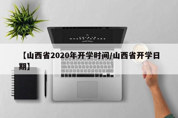【山西省2020年开学时间/山西省开学日期】