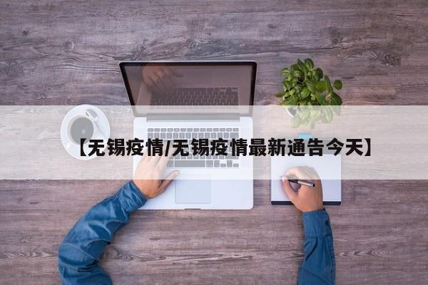 【无锡疫情/无锡疫情最新通告今天】