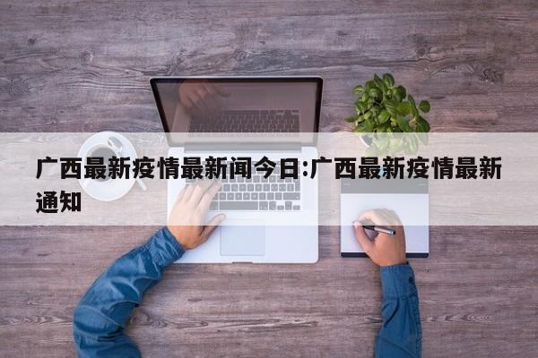 广西最新疫情最新闻今日:广西最新疫情最新通知