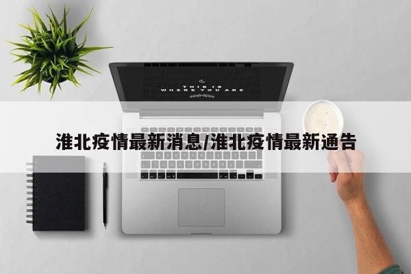 淮北疫情最新消息/淮北疫情最新通告