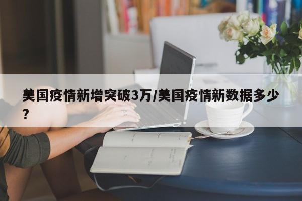 美国疫情新增突破3万/美国疫情新数据多少?