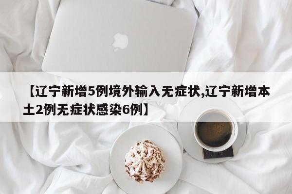 【辽宁新增5例境外输入无症状,辽宁新增本土2例无症状感染6例】