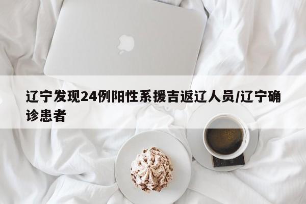 辽宁发现24例阳性系援吉返辽人员/辽宁确诊患者