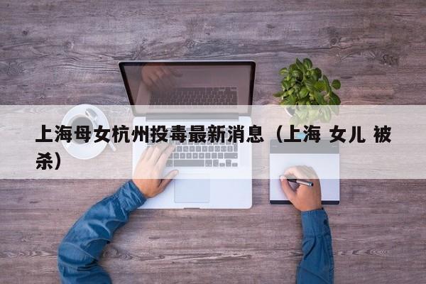 上海母女杭州投毒最新消息(上海 女儿 被杀)