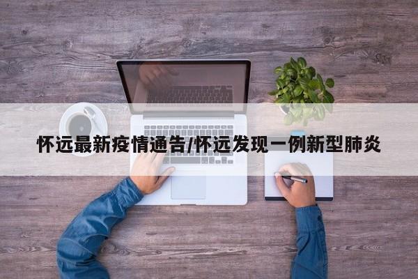 怀远最新疫情通告/怀远发现一例新型肺炎
