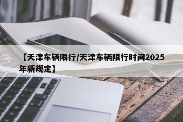 【天津车辆限行/天津车辆限行时间2025年新规定】