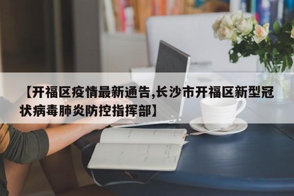 【开福区疫情最新通告,长沙市开福区新型冠状病毒肺炎防控指挥部】