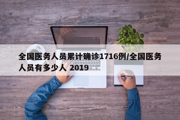 全国医务人员累计确诊1716例/全国医务人员有多少人 2019