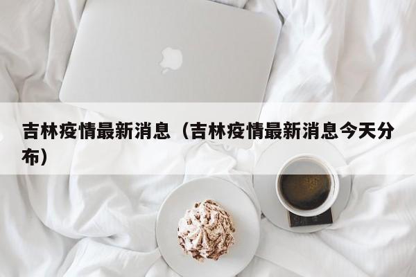 吉林疫情最新消息(吉林疫情最新消息今天分布)