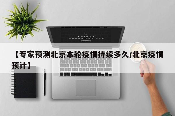 【专家预测北京本轮疫情持续多久/北京疫情预计】