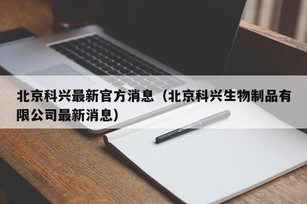 北京科兴最新官方消息(北京科兴生物制品有限公司最新消息)