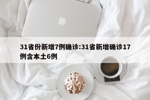 31省份新增7例确诊:31省新增确诊17例含本土6例