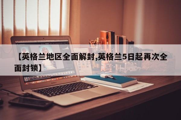 【英格兰地区全面解封,英格兰5日起再次全面封锁】