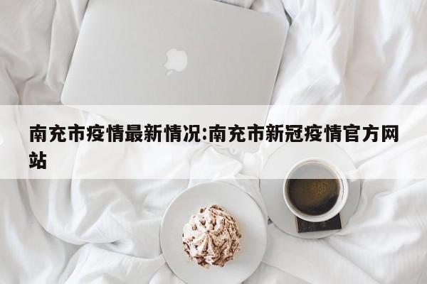 南充市疫情最新情况:南充市新冠疫情官方网站