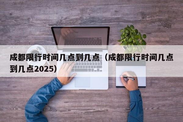 成都限行时间几点到几点(成都限行时间几点到几点2025)