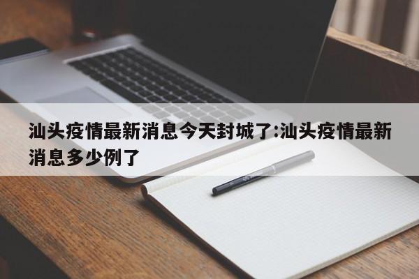 汕头疫情最新消息今天封城了:汕头疫情最新消息多少例了