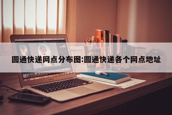 圆通快递网点分布图:圆通快递各个网点地址