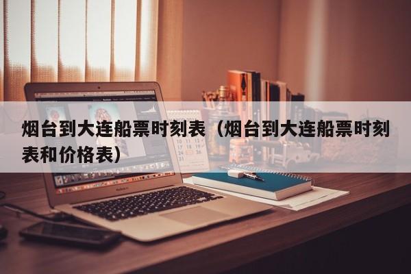 烟台到大连船票时刻表(烟台到大连船票时刻表和价格表)