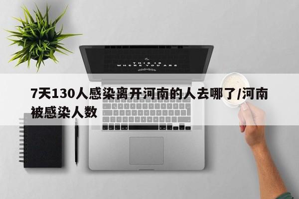 7天130人感染离开河南的人去哪了/河南被感染人数