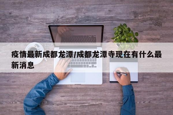 疫情最新成都龙潭/成都龙潭寺现在有什么最新消息