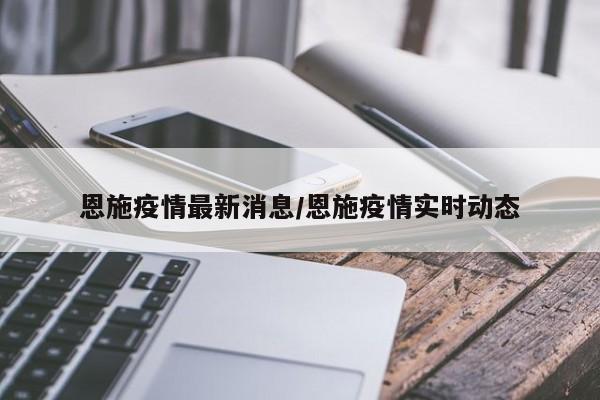 恩施疫情最新消息/恩施疫情实时动态