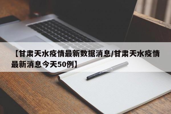 【甘肃天水疫情最新数据消息/甘肃天水疫情最新消息今天50例】