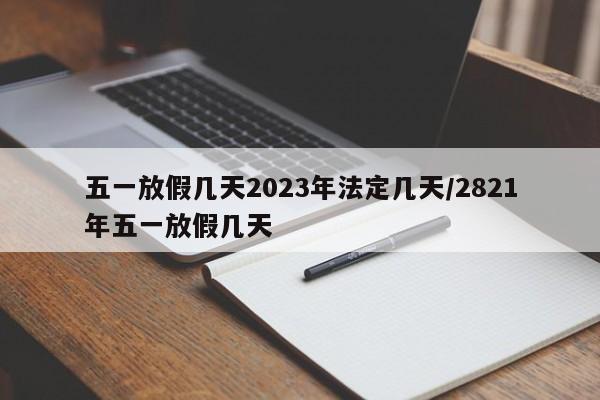 五一放假几天2023年法定几天/2821年五一放假几天