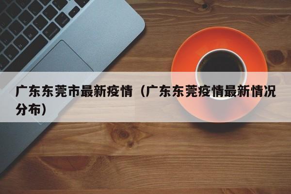 广东东莞市最新疫情(广东东莞疫情最新情况分布)