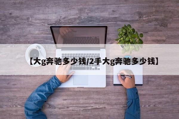 【大g奔驰多少钱/2手大g奔驰多少钱】