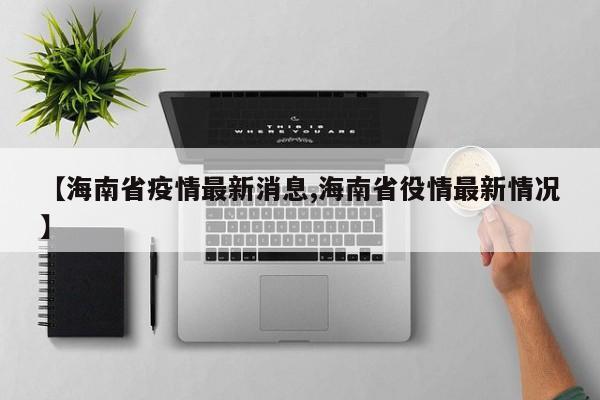 【海南省疫情最新消息,海南省役情最新情况】