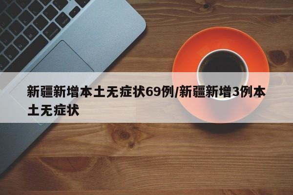 新疆新增本土无症状69例/新疆新增3例本土无症状