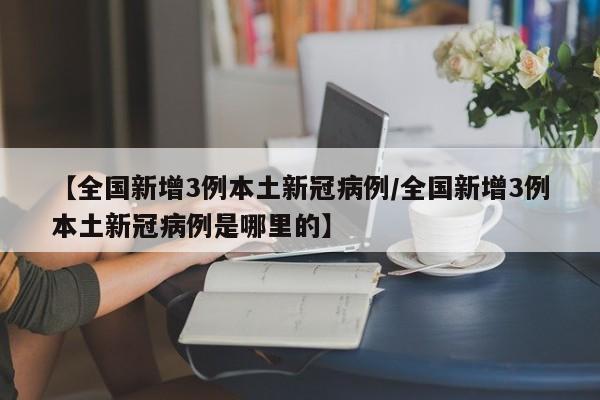 【全国新增3例本土新冠病例/全国新增3例本土新冠病例是哪里的】