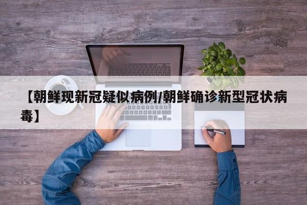 【朝鲜现新冠疑似病例/朝鲜确诊新型冠状病毒】