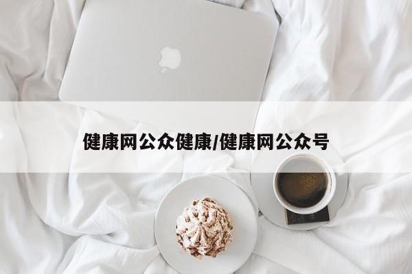 健康网公众健康/健康网公众号
